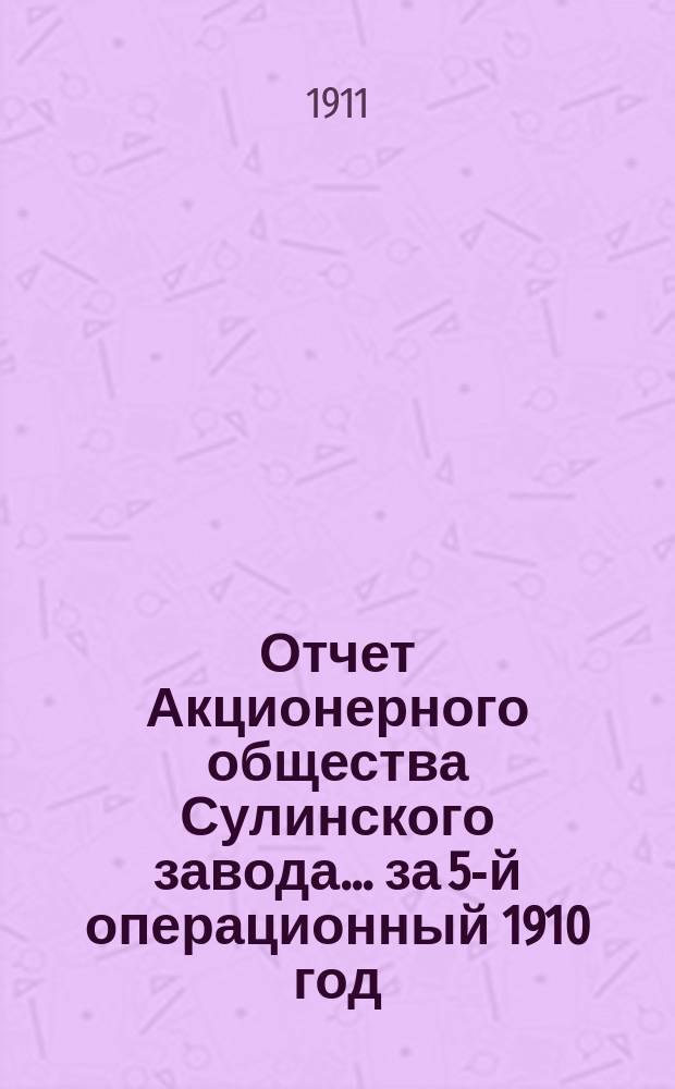 Отчет Акционерного общества Сулинского завода... ... за 5-й операционный 1910 год