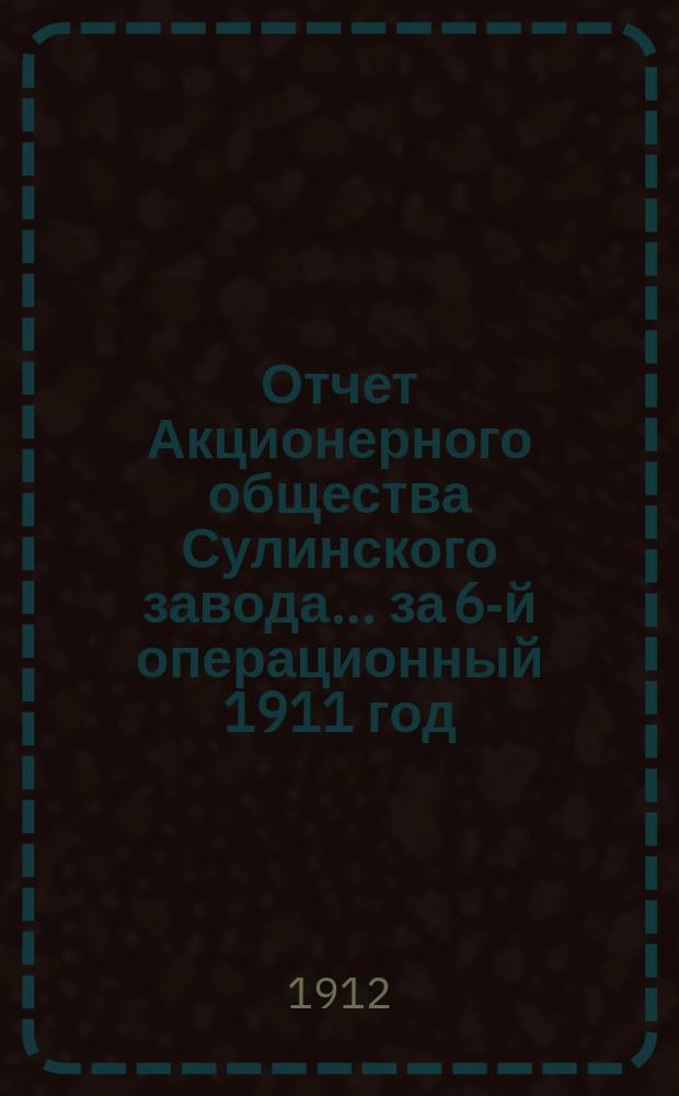 Отчет Акционерного общества Сулинского завода... ... за 6-й операционный 1911 год