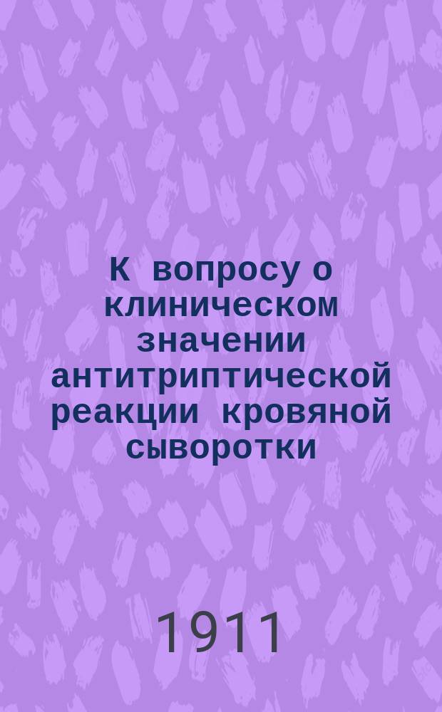 К вопросу о клиническом значении антитриптической реакции кровяной сыворотки : Дис. на степ. д-ра мед. А.Н. Сулковского