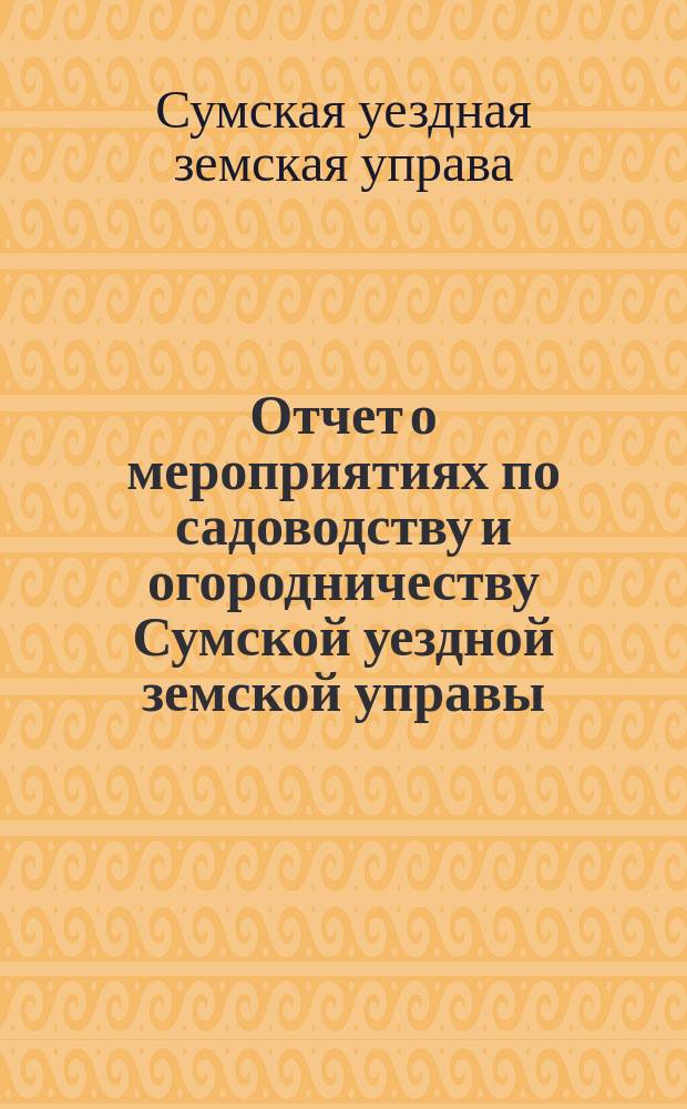 Отчет о мероприятиях по садоводству и огородничеству Сумской уездной земской управы...