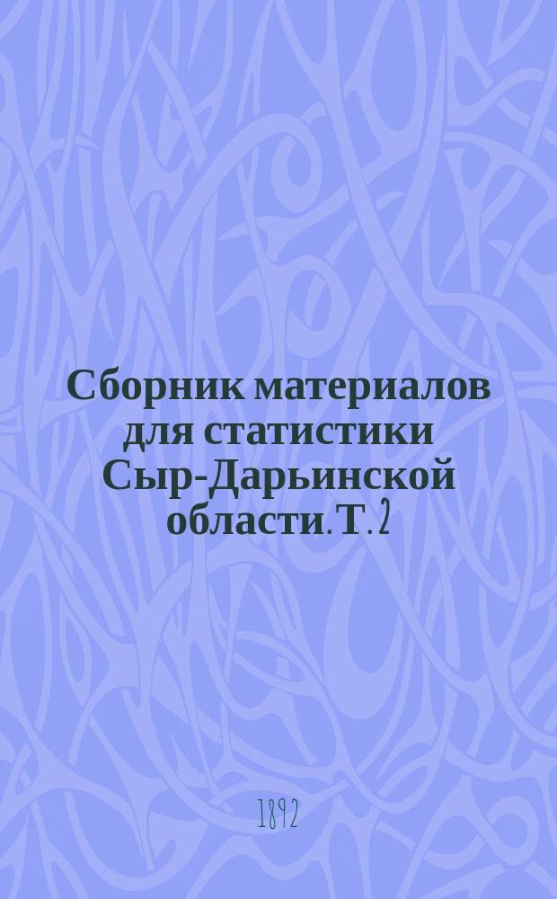 Сборник материалов для статистики Сыр-Дарьинской области. [Т. 2]