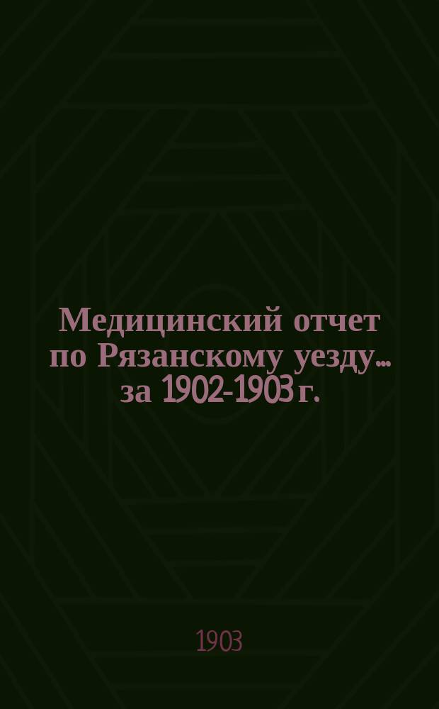 Медицинский отчет по Рязанскому уезду... за 1902-1903 г.