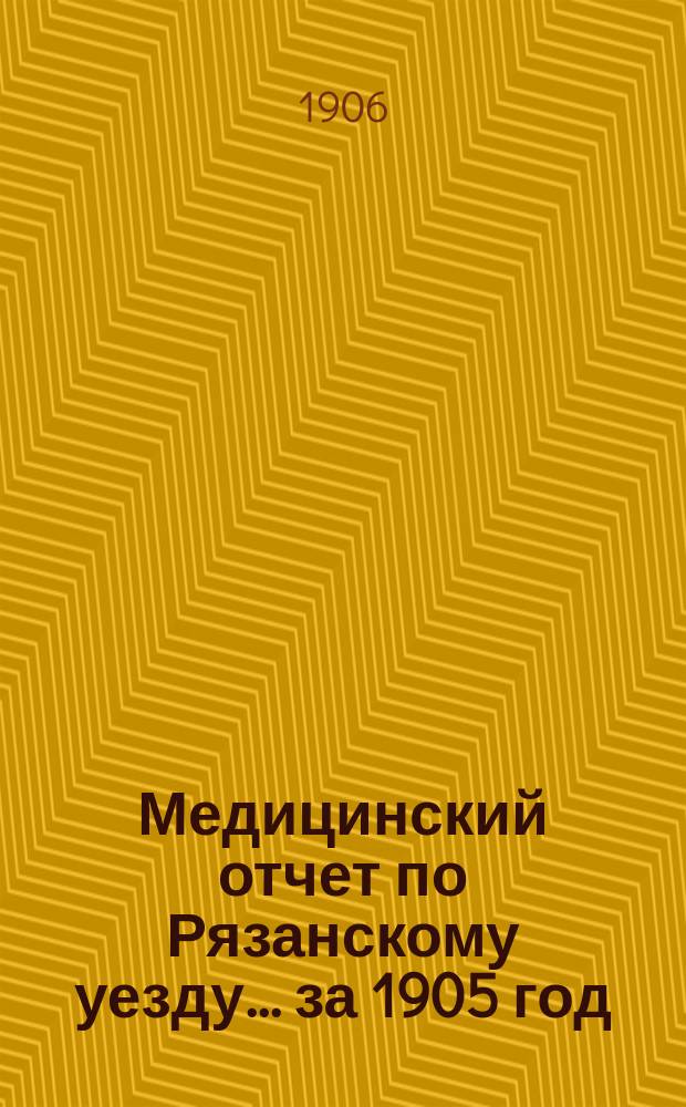 Медицинский отчет по Рязанскому уезду... за 1905 год : за 1905 год ; [Журналы Рязанского уездного санитарного совета за 1906 год]