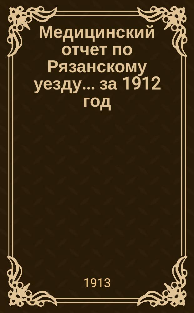 Медицинский отчет по Рязанскому уезду... за 1912 год : за 1912 год ; [Отчеты о научных командировках врачей - Г.Я. Фейгина и Е.И. Ильиной]