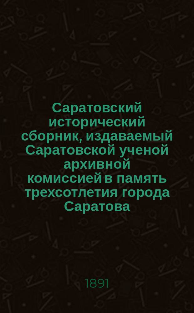 Саратовский исторический сборник, издаваемый Саратовской ученой архивной комиссией в память трехсотлетия города Саратова