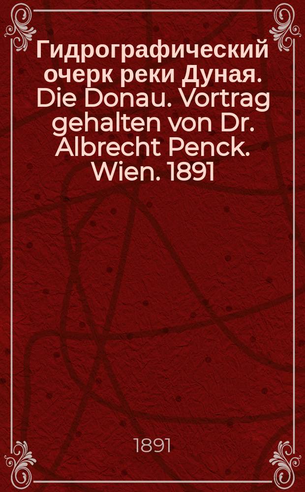 Гидрографический очерк реки Дуная. Die Donau. Vortrag gehalten von Dr. Albrecht Penck. Wien. 1891 : Реф.