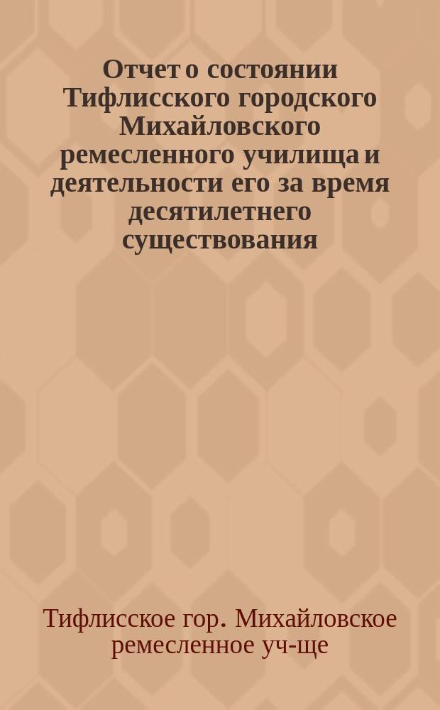 Отчет о состоянии Тифлисского городского Михайловского ремесленного училища и деятельности его за время десятилетнего существования : 1880-1890 гг