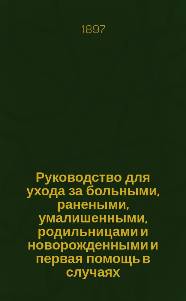Руководство для ухода за больными, ранеными, умалишенными, родильницами и новорожденными и первая помощь в случаях, угрожающих опасностью для жизни : Карман. кн. для фельдшеров, фельдшериц, сестер милосердия, сиделок, палат. служителей, носильщиков, фельдш. учеников и для каждой семьи : "Leitfaden der Krankenwartung" von Dr. Riebel