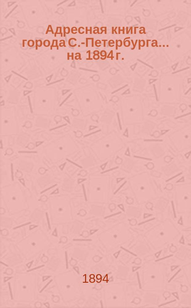 Адресная книга города С.-Петербурга... на 1894 г.