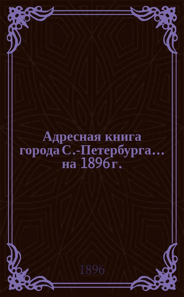 Адресная книга города С.-Петербурга... на 1896 г.