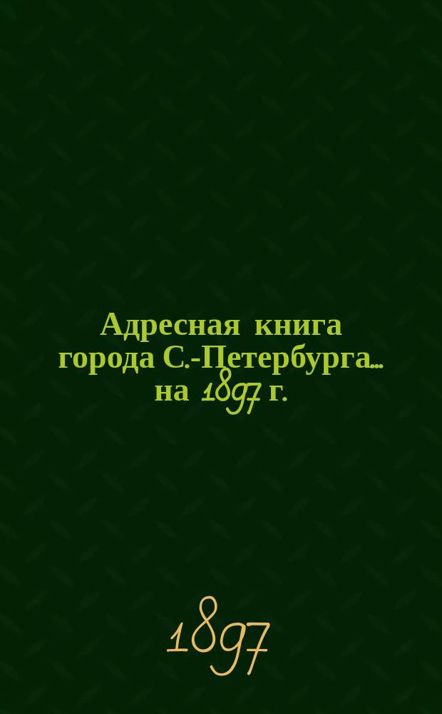 Адресная книга города С.-Петербурга... на 1897 г.