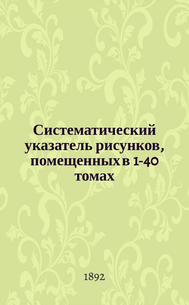 Систематический указатель рисунков, помещенных в 1-40 томах (1869-1888 гг.) журнала "Всемирная иллюстрация" и приложениях к ним