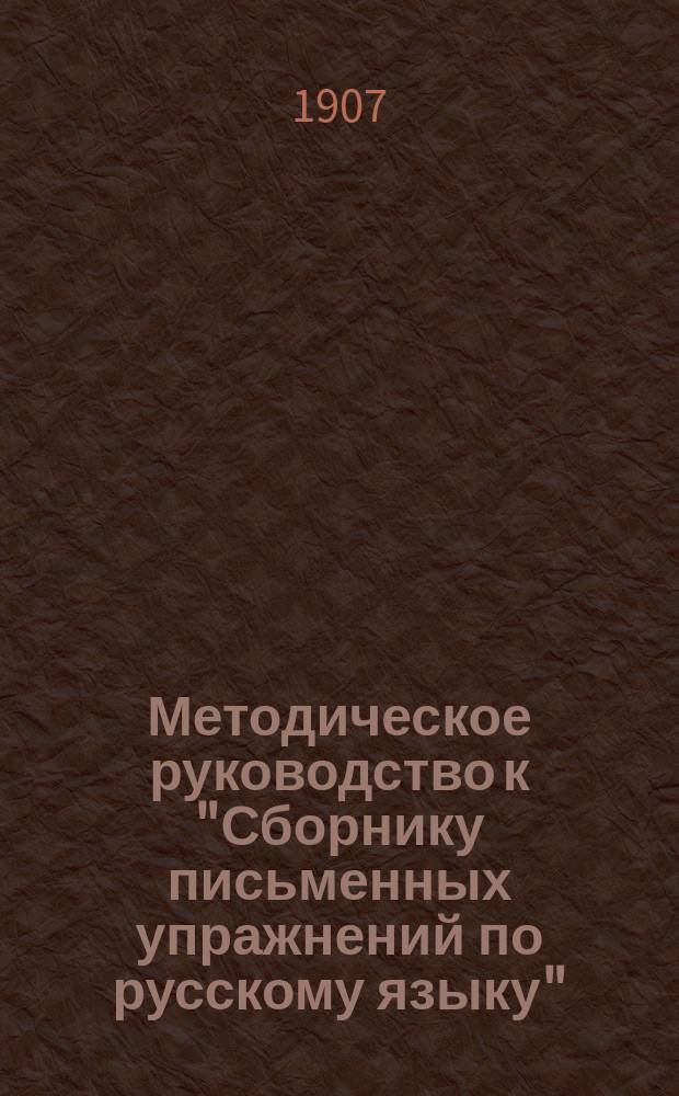 Методическое руководство к "Сборнику письменных упражнений по русскому языку" : Для учителей и учительниц нач. шк., учит. семинарий, жен. гимназий и др. учеб. заведений, в коих преподается педагогика, дидактика и методика