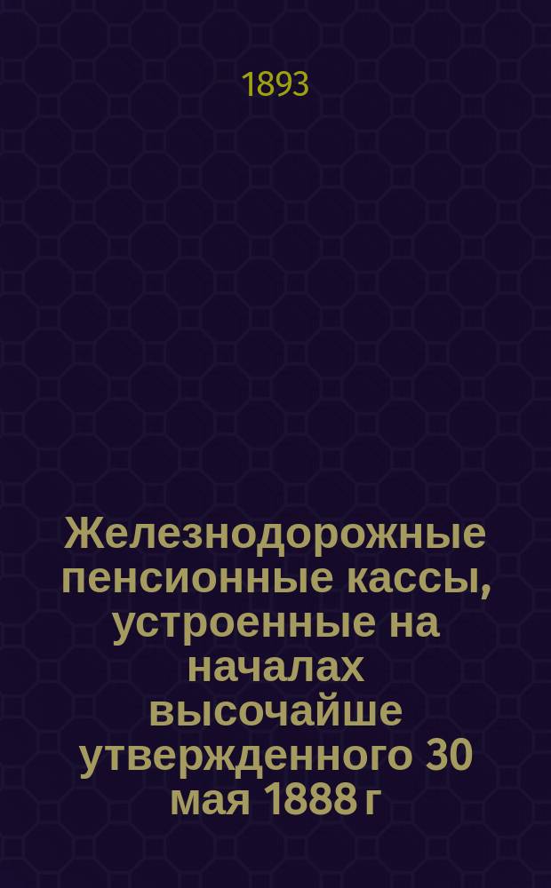 Железнодорожные пенсионные кассы, устроенные на началах высочайше утвержденного 30 мая 1888 г. Общего положения о пенсионных кассах : Ч. 1. Ч. 1 : Начала, положенные в основании устройства касс; разъяснение постановлений уставов, определяющих права участников и их семейств; приложения (примерные расчеты)
