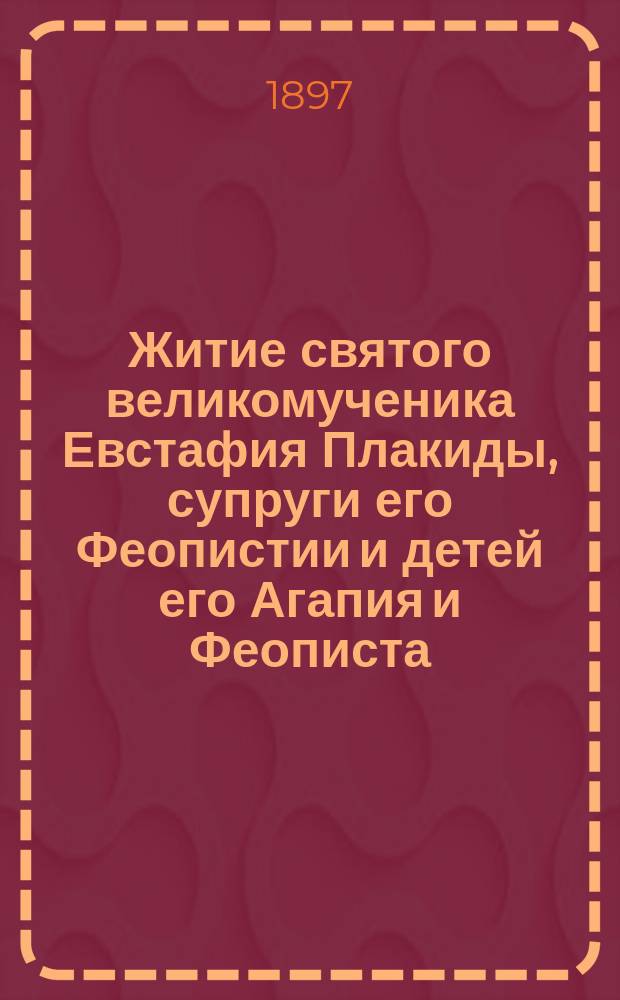 Житие святого великомученика Евстафия Плакиды, супруги его Феопистии и детей его Агапия и Феописта : (Сост. по Четьи-Минеи св. Димит. Ростовск.) : (Память их празднуется церк. 20 сент.)