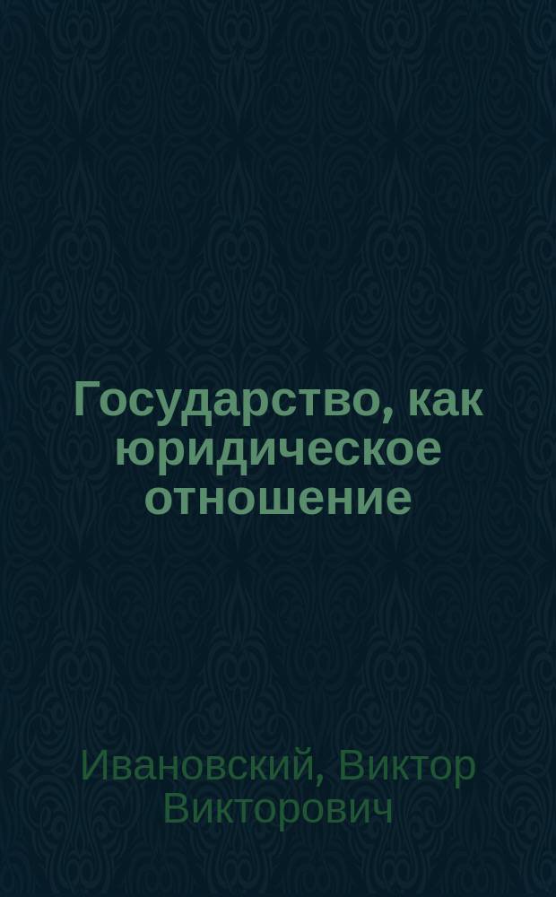 Государство, как юридическое отношение : По поводу кн. Н.М. Коркунова "Русское государственное право". Т. 1. Введение и общая часть. Спб. 1892