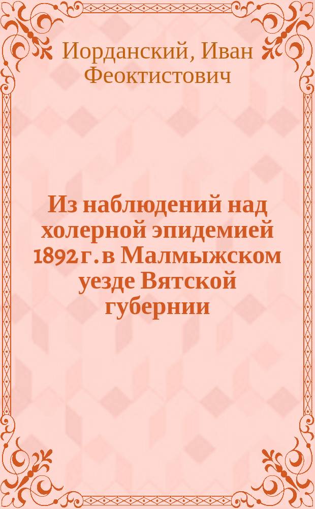 Из наблюдений над холерной эпидемией 1892 г. в Малмыжском уезде Вятской губернии : Чит. в заседании О-ва врачей 4 февр. 1893 г.