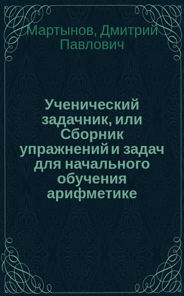 Ученический задачник, или Сборник упражнений и задач для начального обучения арифметике : К кн. "Цыфирь" : Действия в пределах тысячи и с числами любой величины