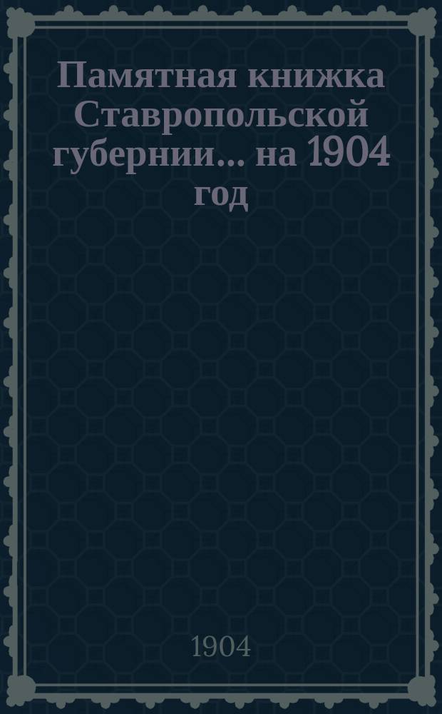 Памятная книжка Ставропольской губернии... на 1904 год