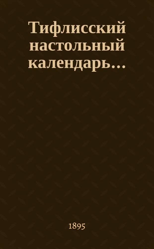 Тифлисский настольный календарь.. : Полная справоч. кн. гор. Тифлиса. на 1896 г.