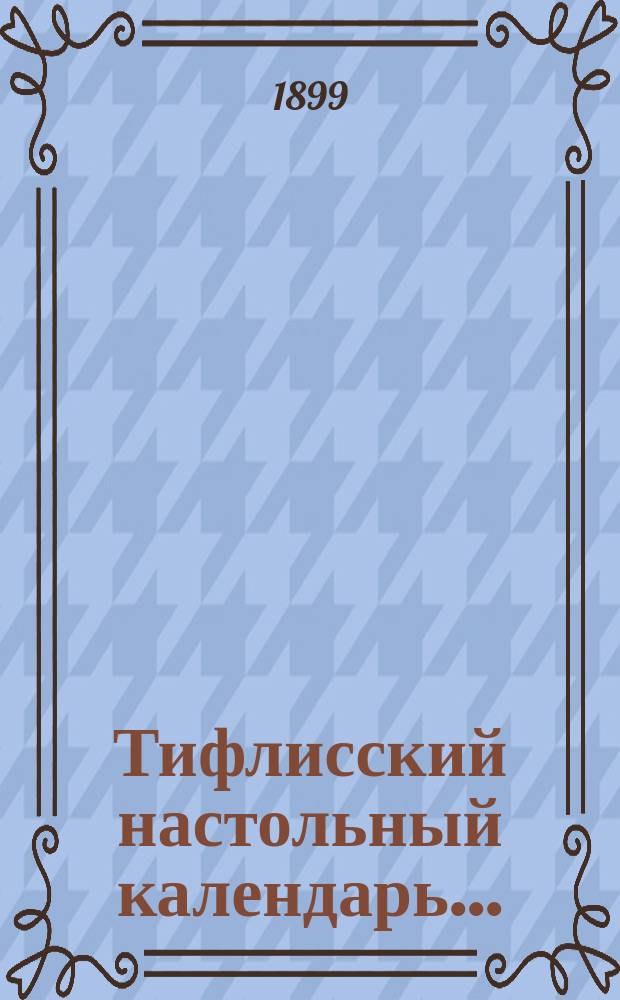 Тифлисский настольный календарь.. : Полная справоч. кн. гор. Тифлиса. на 1900 г.