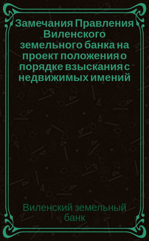Замечания Правления Виленского земельного банка на проект положения о порядке взыскания с недвижимых имений, находящихся в местностях, где введен в действие Вотчинный устав 1894 года