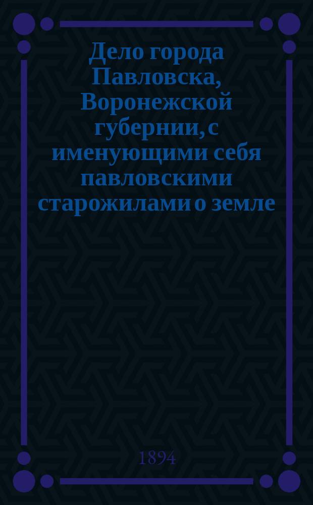 Дело города Павловска, Воронежской губернии, с именующими себя павловскими старожилами о земле : 3 : Кассац. производство
