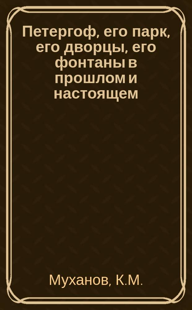 Петергоф, его парк, его дворцы, его фонтаны в прошлом и настоящем : Очерк К.М. Муханова : С 52 грав. видами и 1 планом Петергофа