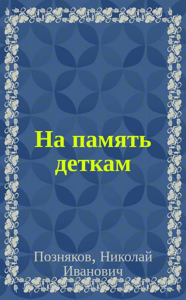 На память деткам : Рассказы и стихотворения Н.И. Познякова