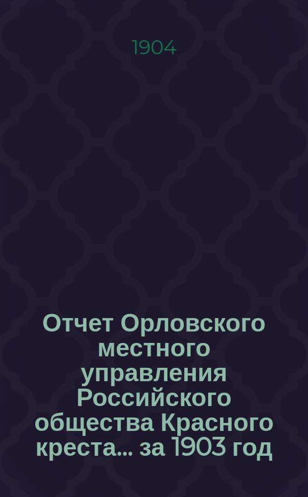 Отчет Орловского местного управления Российского общества Красного креста... ... за 1903 год