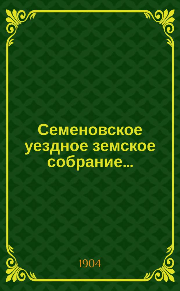 Семеновское уездное земское собрание.. : [Журн. собр. докл. Уезд. зем. управы и сметы]. XXXIX очередное... 29 сентября - 2 октября 1903 года