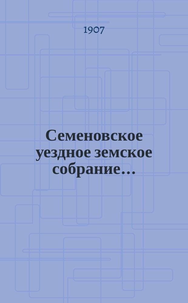 Семеновское уездное земское собрание.. : [Журн. собр. докл. Уезд. зем. управы и сметы]. XXXXII очередное... 30 сентября - 2 октября 1906 года