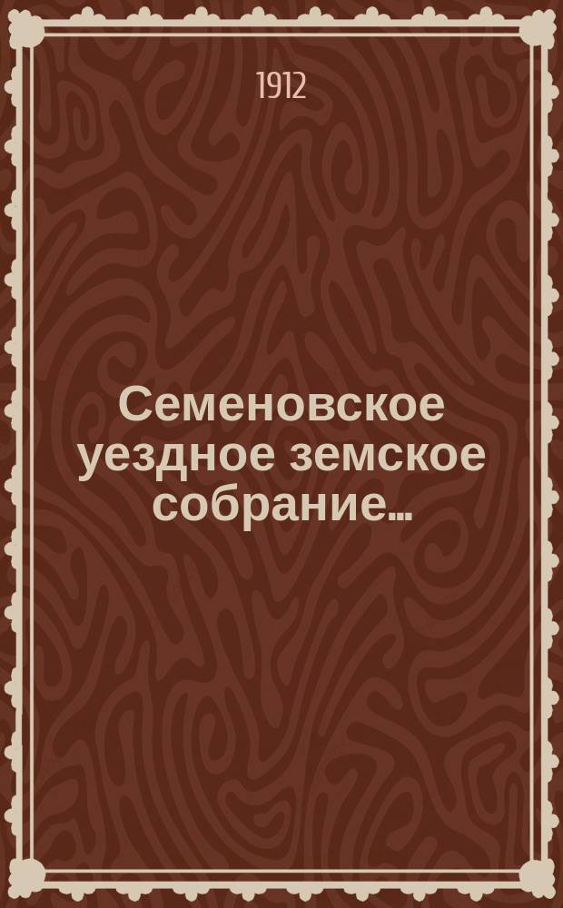 Семеновское уездное земское собрание.. : [Журн. собр. докл. Уезд. зем. управы и сметы]. XLVII очередное... 28-30 сентября 1911 г.