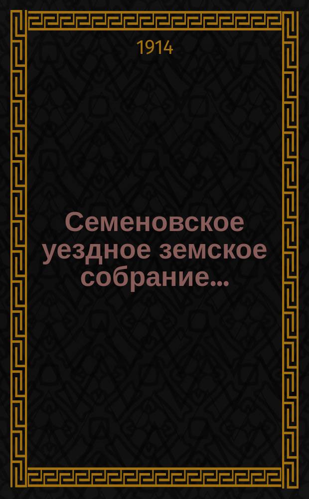 Семеновское уездное земское собрание.. : [Журн. собр. докл. Уезд. зем. управы и сметы]. 49 очередное... 15-17 октября 1913 года