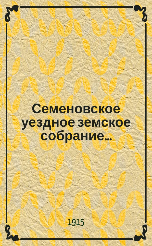 Семеновское уездное земское собрание.. : [Журн. собр. докл. Уезд. зем. управы и сметы]. 50 очередное... 29-30 сентября 1914 года
