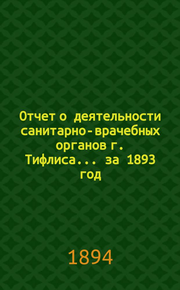 Отчет о деятельности санитарно-врачебных органов г. Тифлиса... ... за 1893 год