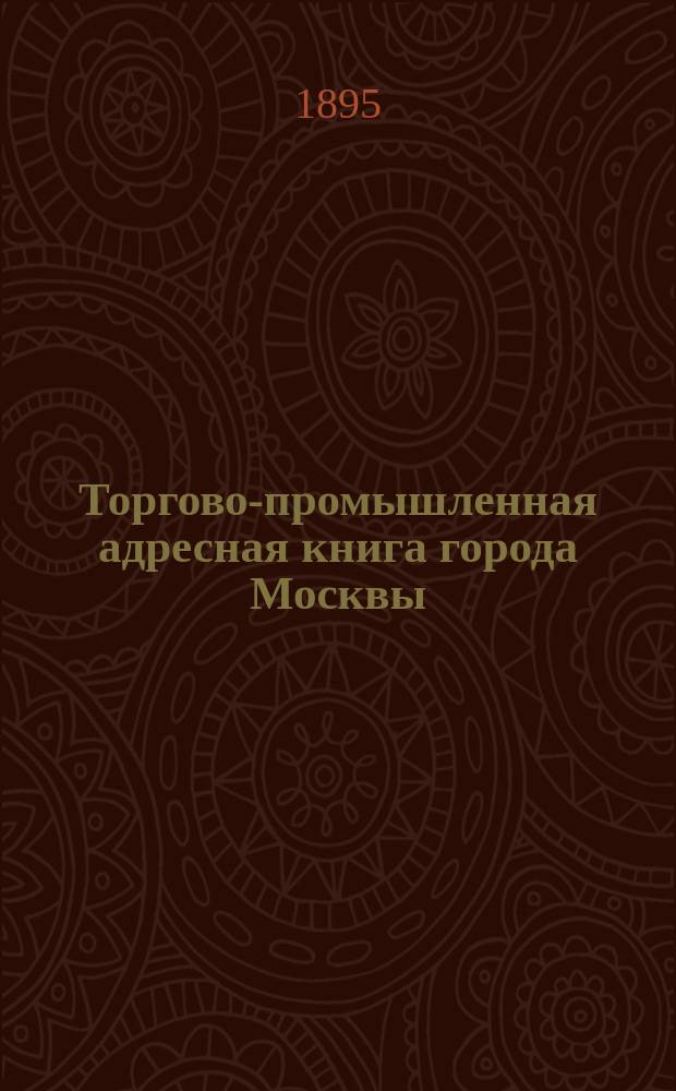 Торгово-промышленная адресная [книга города] Москвы : [с добавлением важнейших городов и мест торговли и производств России и за границей] составлена при содействии правительственных общественных и сословных учреждений. 2-й год издания