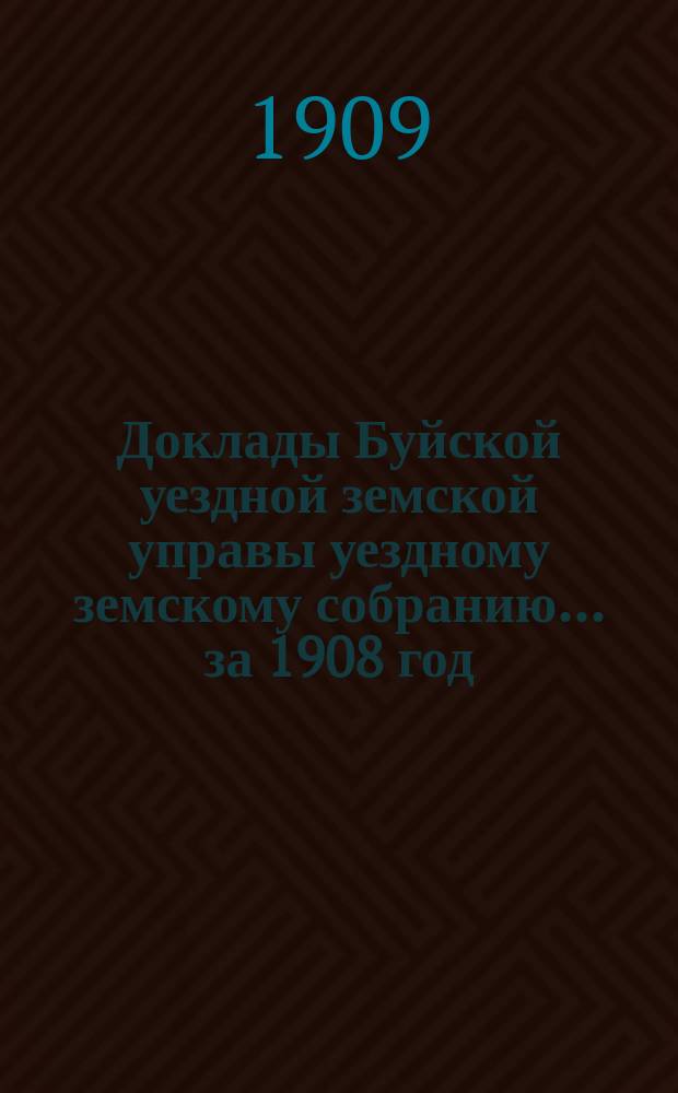 Доклады Буйской уездной земской управы уездному земскому собранию... за 1908 год