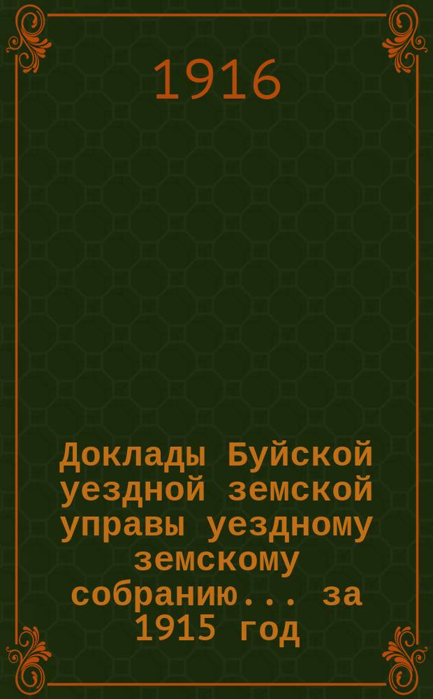 Доклады Буйской уездной земской управы уездному земскому собранию... за 1915 год (экстренных заседаний 18 февраля, 16 марта, 9 августа и 29 сентября и очередной сессии 10-17 ноября)
