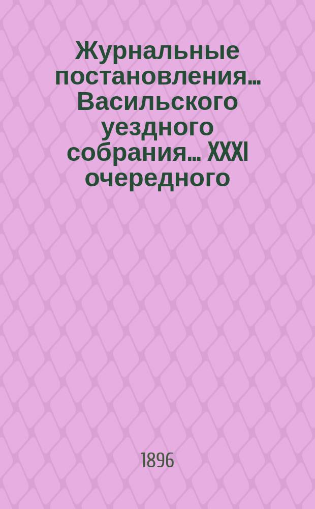 Журнальные постановления… Васильского уездного собрания. ... XXXI очередного
