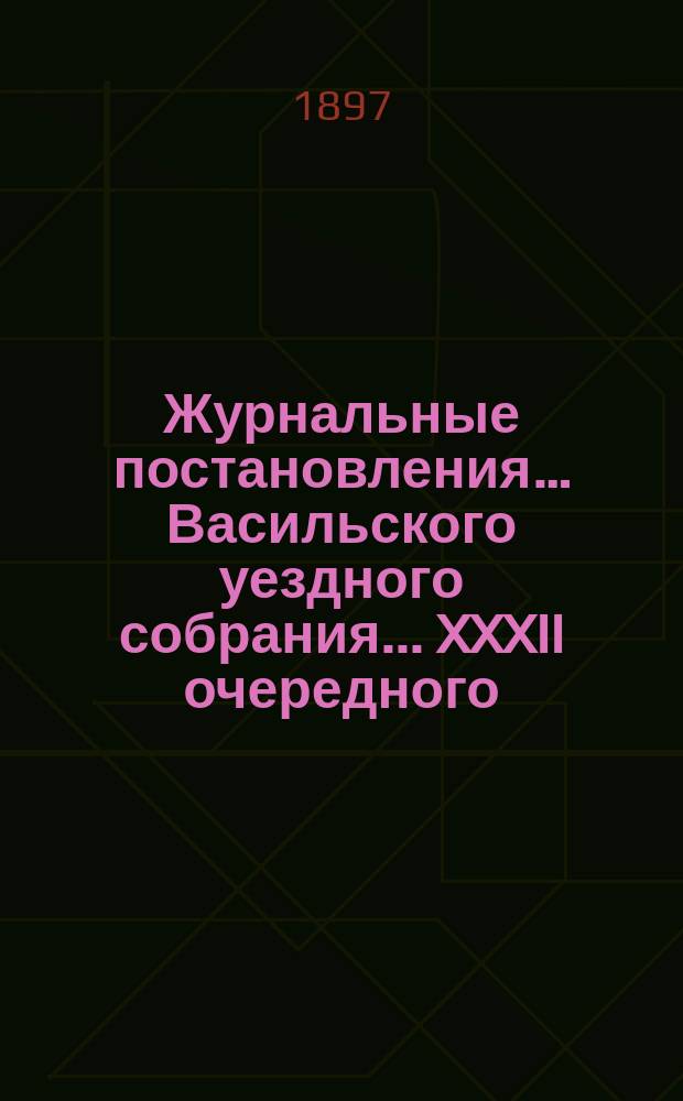 Журнальные постановления… Васильского уездного собрания. ... XXXII очередного