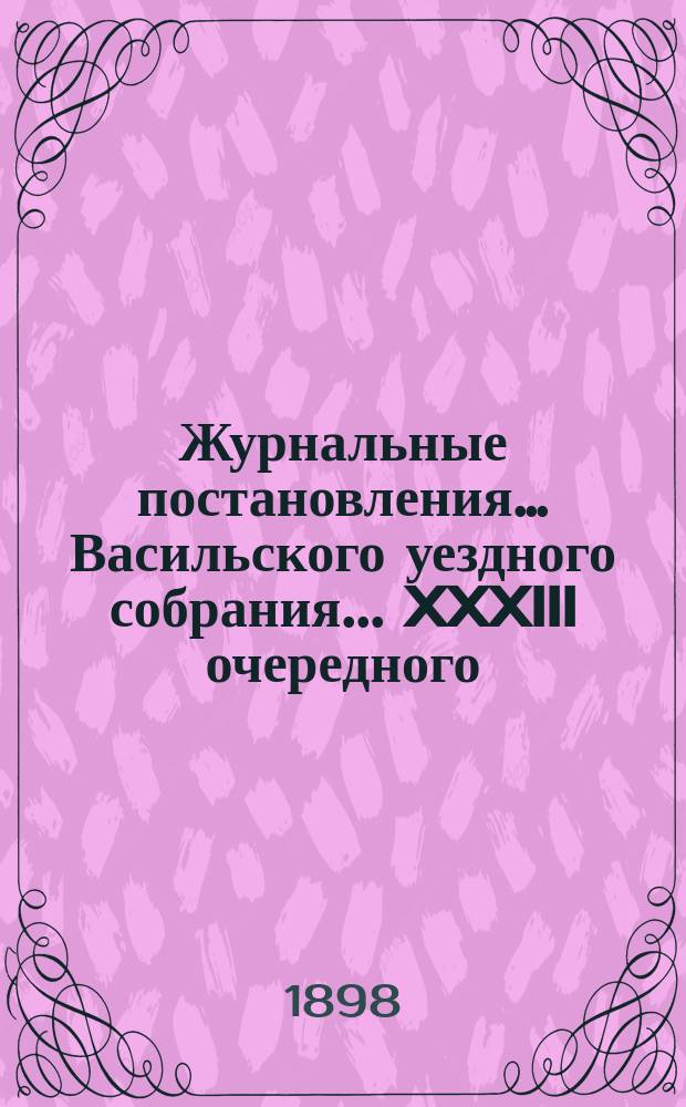 Журнальные постановления… Васильского уездного собрания. ... XXXIII очередного