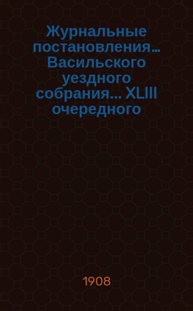Журнальные постановления… Васильского уездного собрания. ... XLIII очередного