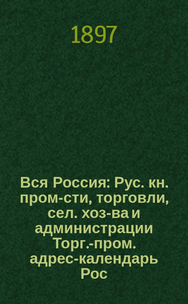 Вся Россия : Рус. кн. пром-сти, торговли, сел. хоз-ва и администрации Торг.-пром. адрес-календарь Рос. империи... [1897 год]. Т. 2
