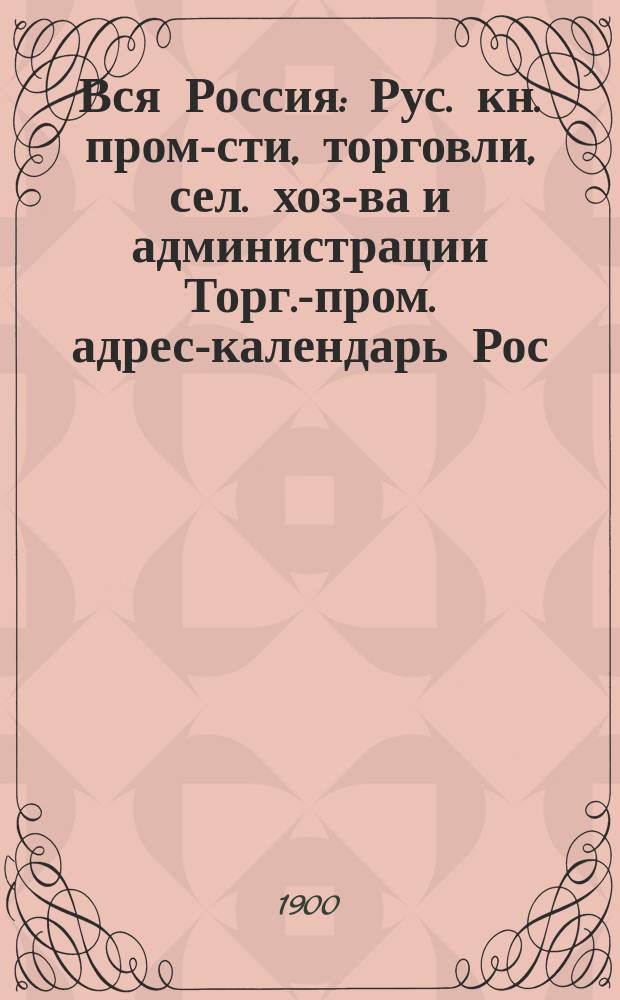 Вся Россия : Рус. кн. пром-сти, торговли, сел. хоз-ва и администрации Торг.-пром. адрес-календарь Рос. империи... [1901 г.]. Т. 1