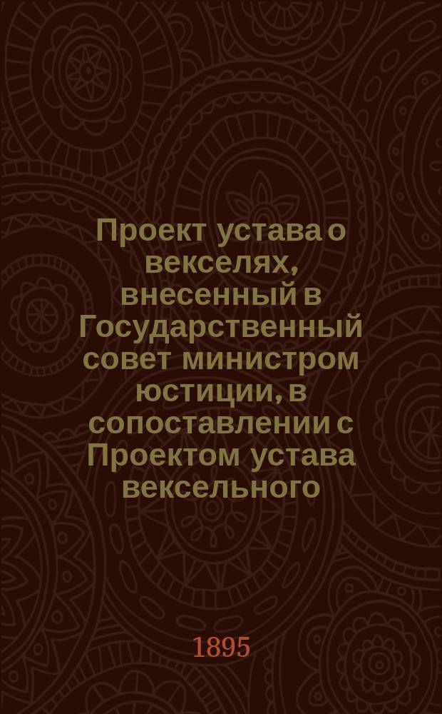 Проект устава о векселях, внесенный в Государственный совет министром юстиции, в сопоставлении с Проектом устава вексельного, представленного в Государственный совет министром финансов