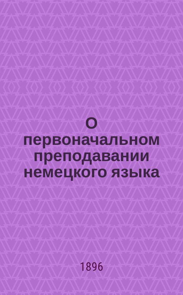 О первоначальном преподавании немецкого языка : Крат. заметки к Ил. нем. азбуке того же авт. : Ueber den Anfangsunterricht im Deutshen mit besonderer Berücksichtigung der Aussprache : Ein Begleitwort zur Illustrierten Fibel für Schule und Haus von Alfons Schultz, Lehrer der deutschen Sprache an der Michael-und Konstantin Artillerieschule