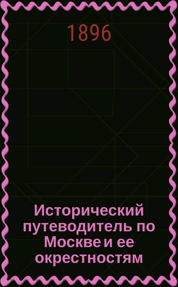 Исторический путеводитель по Москве и ее окрестностям : С прил. видов Москвы