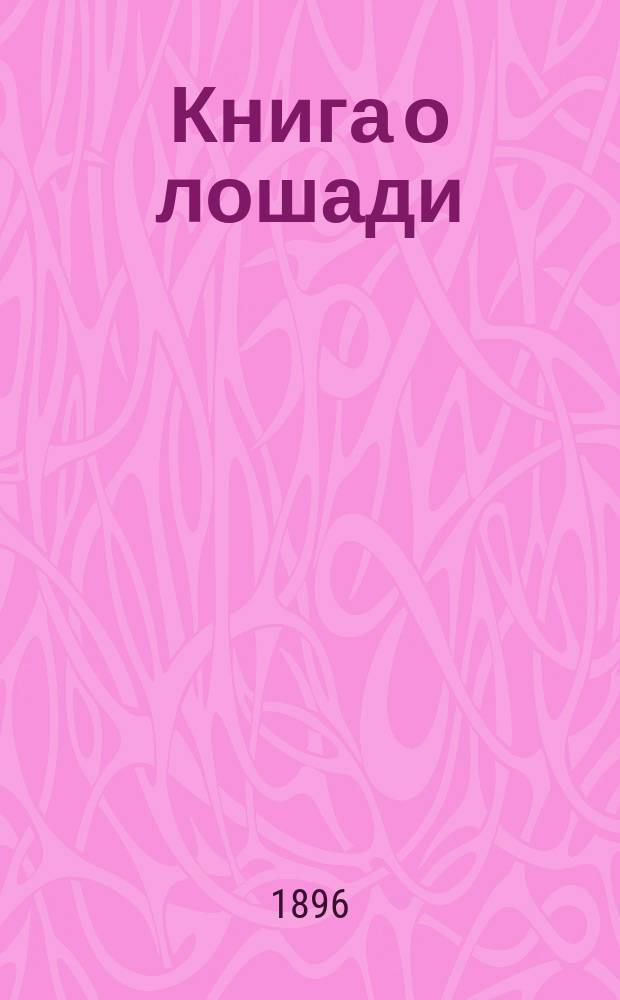 Книга о лошади : Наст. кн. для каждого владельца и любителя лошади Обраб. для применения в России с 3-го нем. изд. "Das Buch vom Pferde" специалистами по гиппологии под ред. кн. С.П. Урусова. Т. 1-2. Т. 1