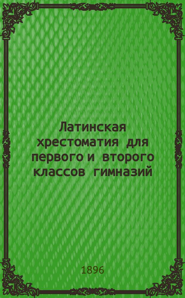 Латинская хрестоматия для первого и второго классов гимназий : Сост. по 2-му изд. Учебника латинского языка П. Симсона и К. Иогансона, применительно к новым прогр. М.Н. Пр. К. Иогансон, преп. Пск. гимназии